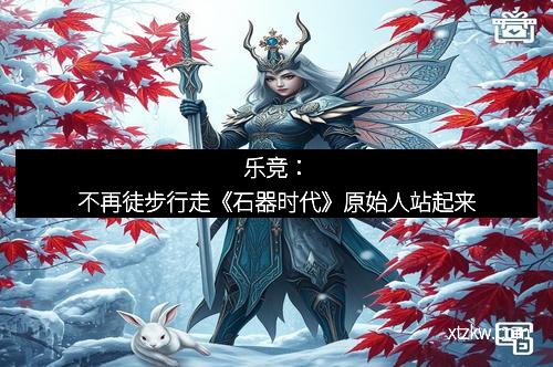 乐竞：不再徒步行走《石器时代》原始人站起来